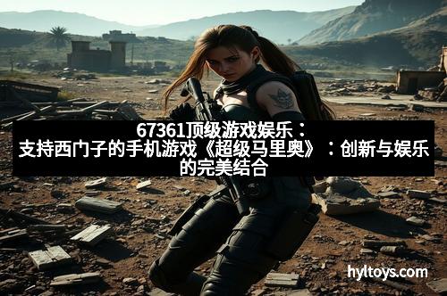 67361顶级游戏娱乐：支持西门子的手机游戏《超级马里奥》：创新与娱乐的完美结合