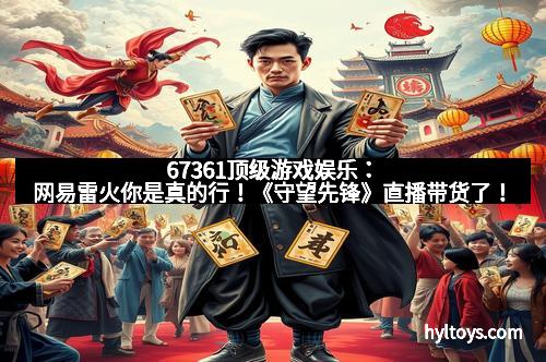 67361顶级游戏娱乐：网易雷火你是真的行！《守望先锋》直播带货了！